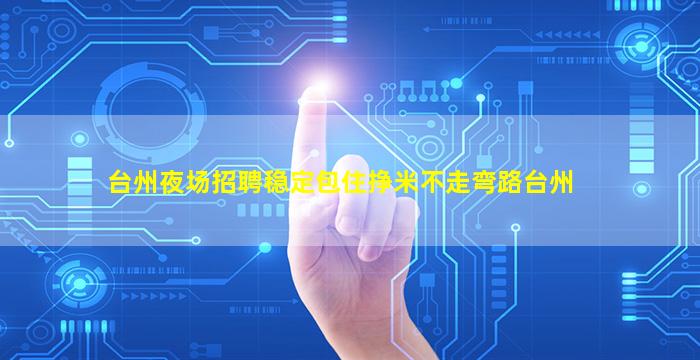 台州夜场招聘稳定包住挣米不走弯路台州